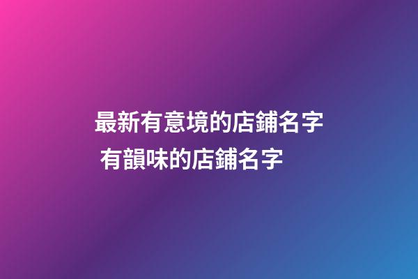 最新有意境的店鋪名字 有韻味的店鋪名字-第1張-店鋪起名-玄機派